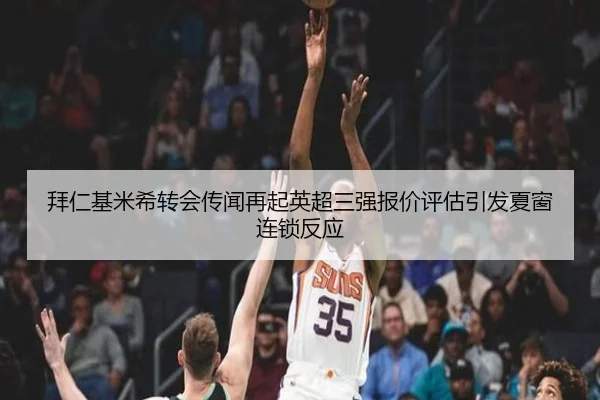 拜仁基米希转会传闻再起英超三强报价评估引发夏窗连锁反应