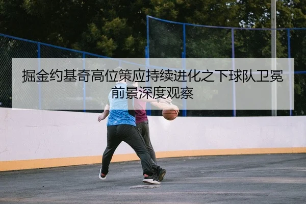 掘金约基奇高位策应持续进化之下球队卫冕前景深度观察