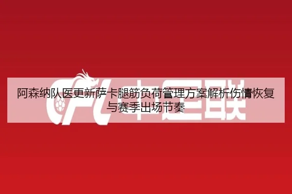 阿森纳队医更新萨卡腿筋负荷管理方案解析伤情恢复与赛季出场节奏