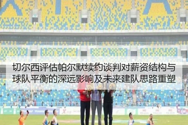 切尔西评估帕尔默续约谈判对薪资结构与球队平衡的深远影响及未来建队思路重塑