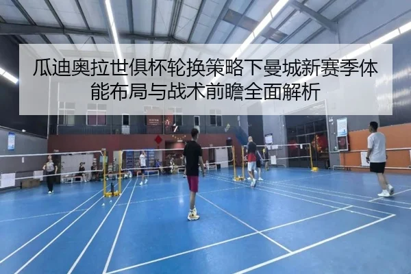瓜迪奥拉世俱杯轮换策略下曼城新赛季体能布局与战术前瞻全面解析