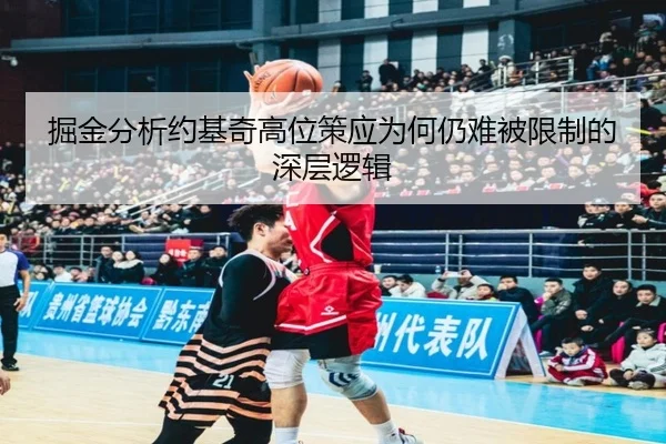 掘金分析约基奇高位策应为何仍难被限制的深层逻辑
