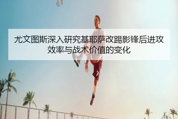 尤文图斯深入研究基耶萨改踢影锋后进攻效率与战术价值的变化