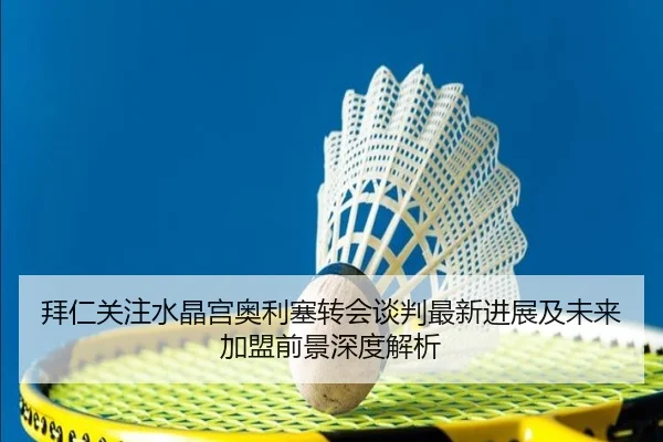 拜仁关注水晶宫奥利塞转会谈判最新进展及未来加盟前景深度解析