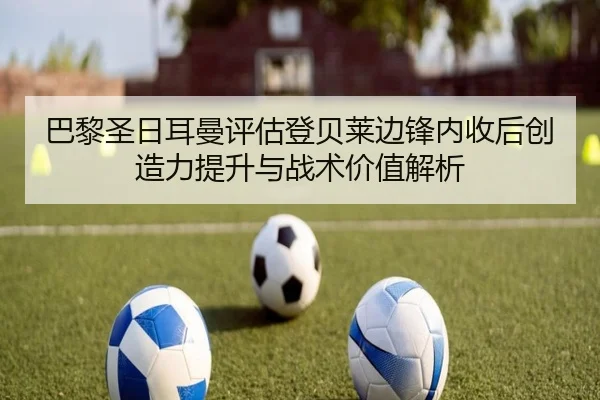 巴黎圣日耳曼评估登贝莱边锋内收后创造力提升与战术价值解析
