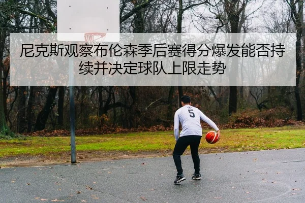 尼克斯观察布伦森季后赛得分爆发能否持续并决定球队上限走势