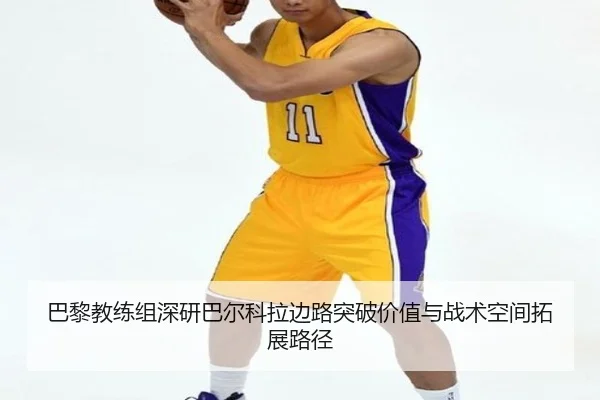 巴黎教练组深研巴尔科拉边路突破价值与战术空间拓展路径