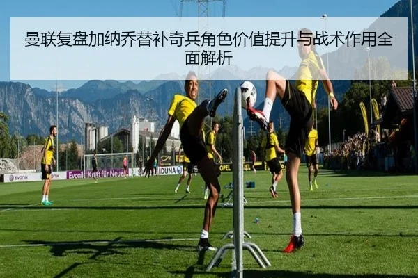 曼联复盘加纳乔替补奇兵角色价值提升与战术作用全面解析