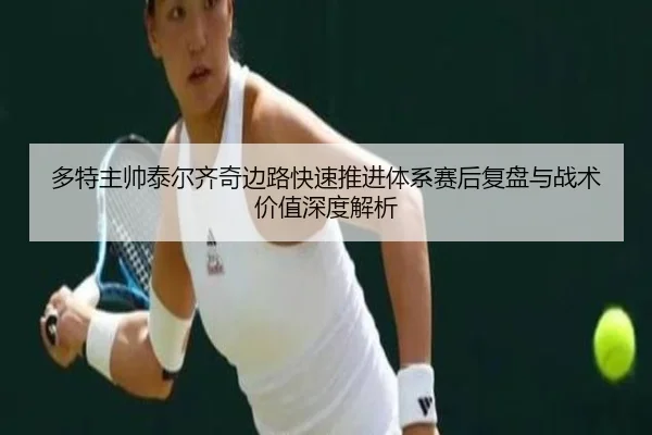多特主帅泰尔齐奇边路快速推进体系赛后复盘与战术价值深度解析