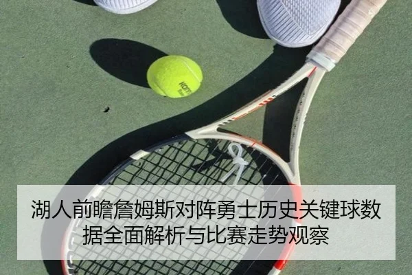 湖人前瞻詹姆斯对阵勇士历史关键球数据全面解析与比赛走势观察