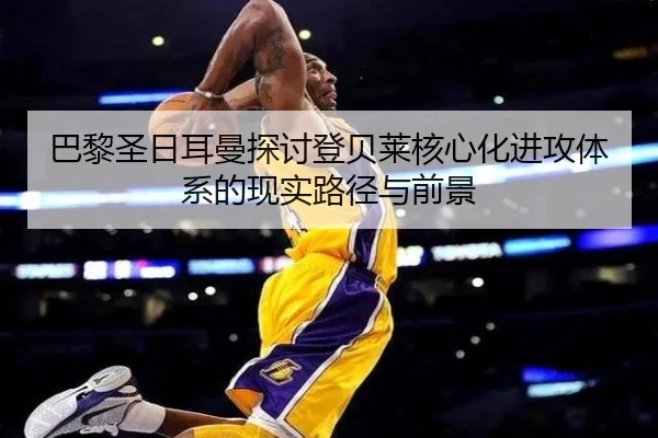 巴黎圣日耳曼探讨登贝莱核心化进攻体系的现实路径与前景