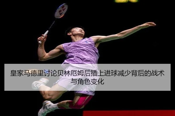 皇家马德里讨论贝林厄姆后插上进球减少背后的战术与角色变化