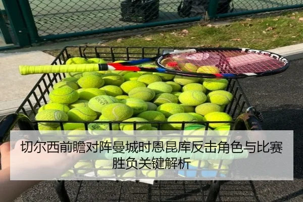 切尔西前瞻对阵曼城时恩昆库反击角色与比赛胜负关键解析
