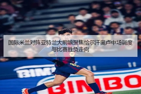 国际米兰对阵亚特兰大前瞻聚焦恰尔汗奥卢中场调度与比赛胜负走向