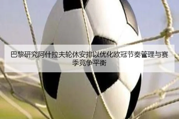 巴黎研究阿什拉夫轮休安排以优化欧冠节奏管理与赛季竞争平衡