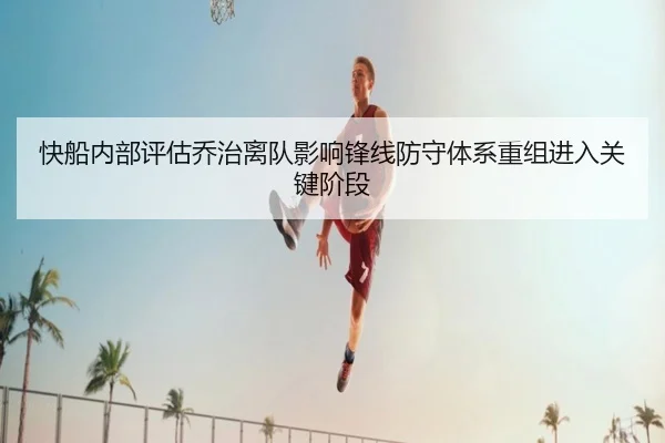 快船内部评估乔治离队影响锋线防守体系重组进入关键阶段